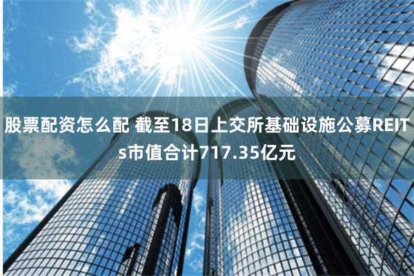 股票配资怎么配 截至18日上交所基础设施公募REITs市值合计717.35亿元