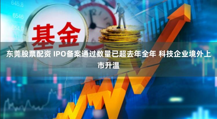 东莞股票配资 IPO备案通过数量已超去年全年 科技企业境外上市升温