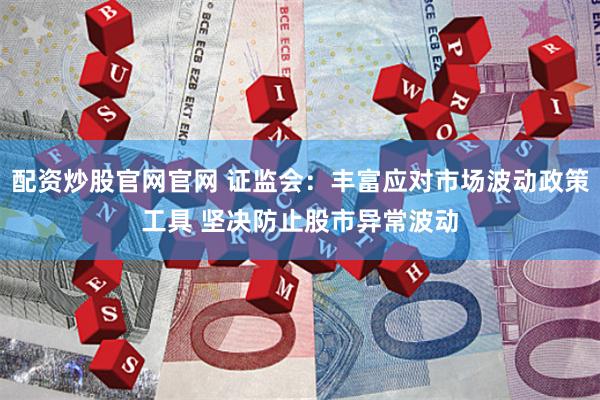 配资炒股官网官网 证监会：丰富应对市场波动政策工具 坚决防止股市异常波动