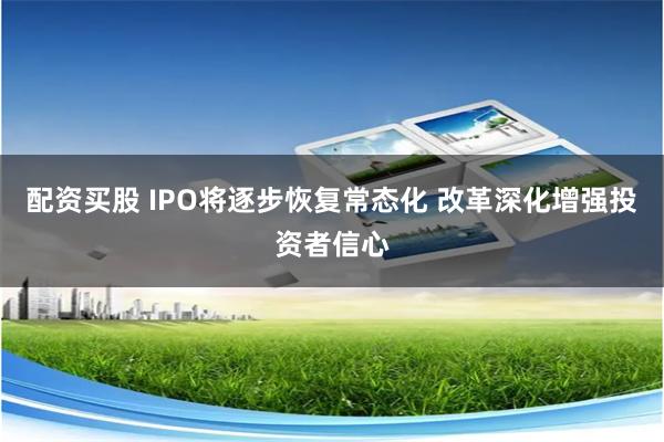 配资买股 IPO将逐步恢复常态化 改革深化增强投资者信心