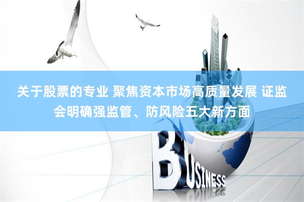 关于股票的专业 聚焦资本市场高质量发展 证监会明确强监管、防风险五大新方面