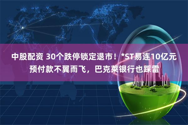 中股配资 30个跌停锁定退市！*ST易连10亿元预付款不翼而飞，巴克莱银行也踩雷