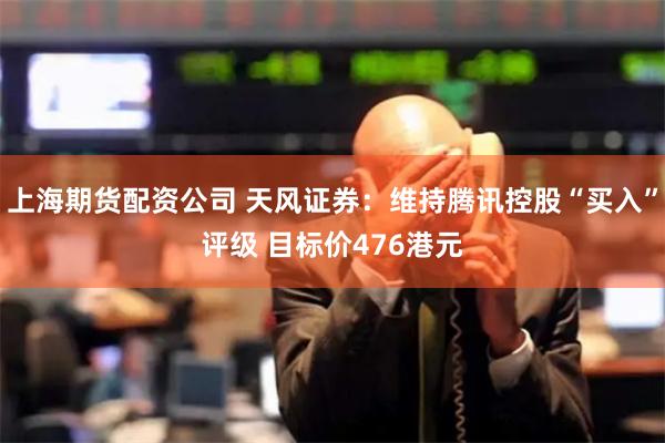 上海期货配资公司 天风证券：维持腾讯控股“买入”评级 目标价476港元