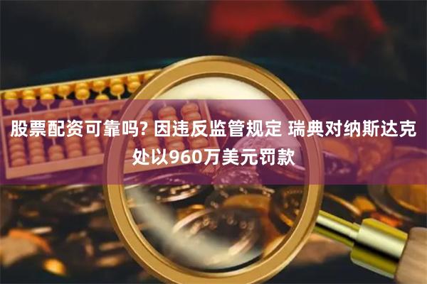 股票配资可靠吗? 因违反监管规定 瑞典对纳斯达克处以960万美元罚款