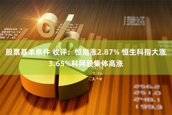 股票基本条件 收评：恒指涨2.87% 恒生科指大涨3.65%科网股集体高涨