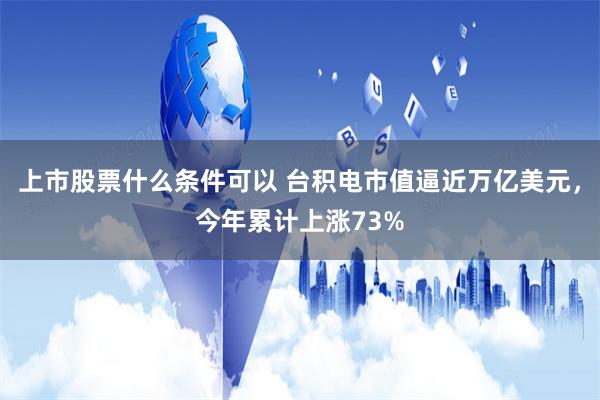 上市股票什么条件可以 台积电市值逼近万亿美元，今年累计上涨73%