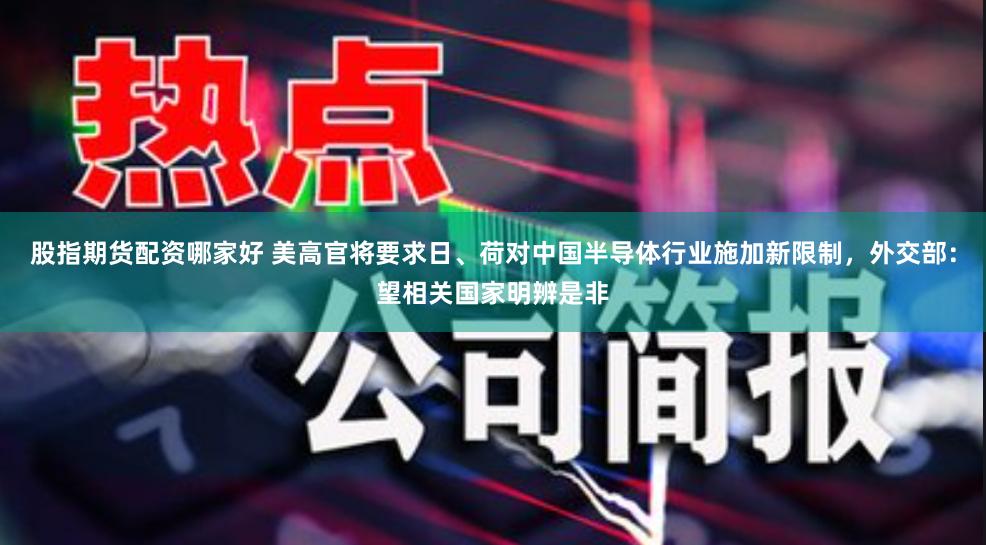 股指期货配资哪家好 美高官将要求日、荷对中国半导体行业施加新限制，外交部：望相关国家明辨是非