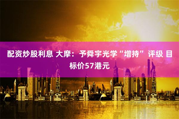 配资炒股利息 大摩：予舜宇光学“增持” 评级 目标价57港元