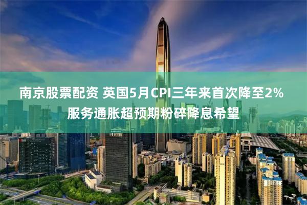 南京股票配资 英国5月CPI三年来首次降至2% 服务通胀超预期粉碎降息希望