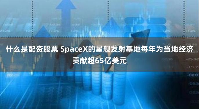 什么是配资股票 SpaceX的星舰发射基地每年为当地经济贡献超65亿美元