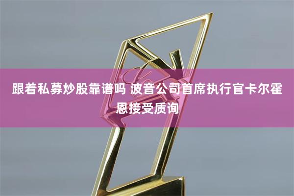 跟着私募炒股靠谱吗 波音公司首席执行官卡尔霍恩接受质询