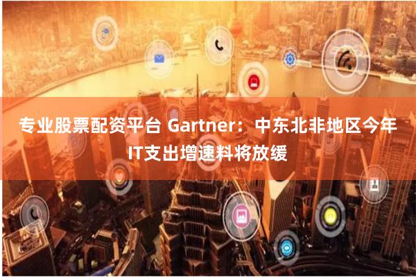 专业股票配资平台 Gartner：中东北非地区今年IT支出增速料将放缓