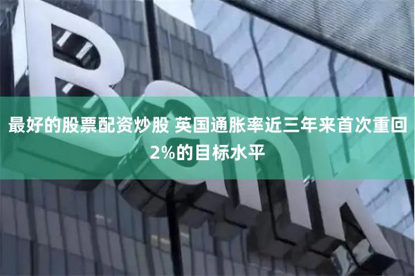 最好的股票配资炒股 英国通胀率近三年来首次重回2%的目标水平