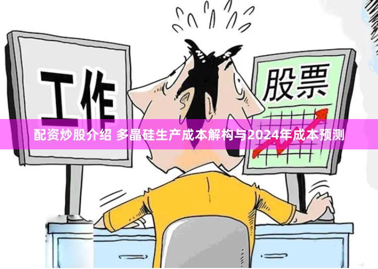 配资炒股介绍 多晶硅生产成本解构与2024年成本预测