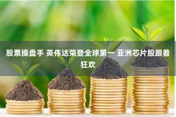 股票操盘手 英伟达荣登全球第一 亚洲芯片股跟着狂欢