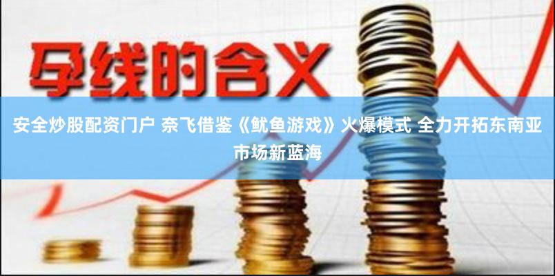 安全炒股配资门户 奈飞借鉴《鱿鱼游戏》火爆模式 全力开拓东南亚市场新蓝海