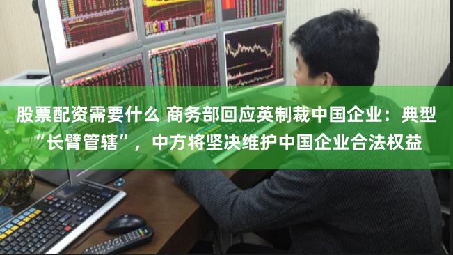 股票配资需要什么 商务部回应英制裁中国企业：典型“长臂管辖”，中方将坚决维护中国企业合法权益