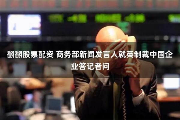 翻翻股票配资 商务部新闻发言人就英制裁中国企业答记者问