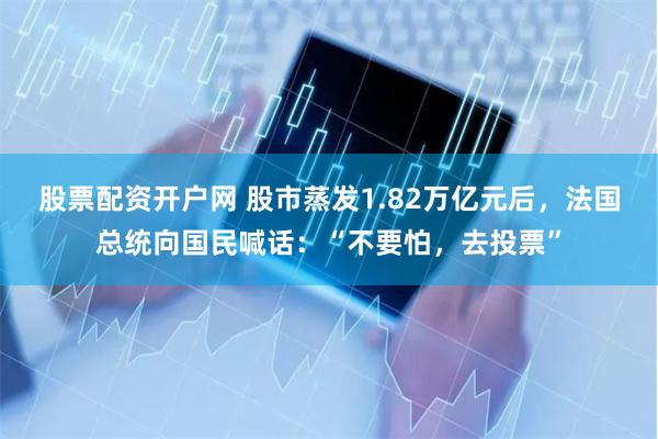 股票配资开户网 股市蒸发1.82万亿元后，法国总统向国民喊话：“不要怕，去投票”