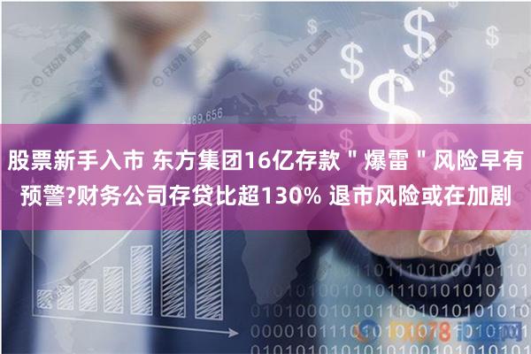 股票新手入市 东方集团16亿存款＂爆雷＂风险早有预警?财务公司存贷比超130% 退市风险或在加剧