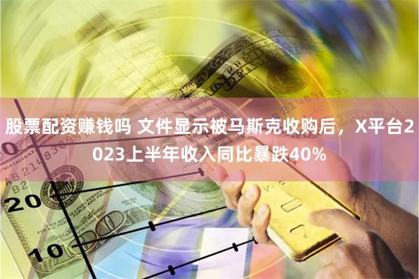 股票配资赚钱吗 文件显示被马斯克收购后，X平台2023上半年收入同比暴跌40%