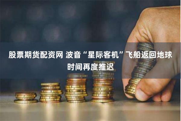 股票期货配资网 波音“星际客机”飞船返回地球时间再度推迟