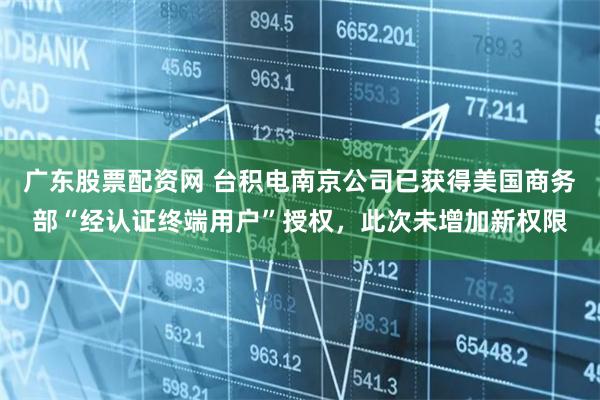 广东股票配资网 台积电南京公司已获得美国商务部“经认证终端用户”授权，此次未增加新权限