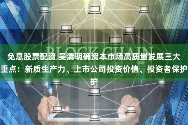 免息股票配资 吴清明确资本市场高质量发展三大重点：新质生产力、上市公司投资价值、投资者保护