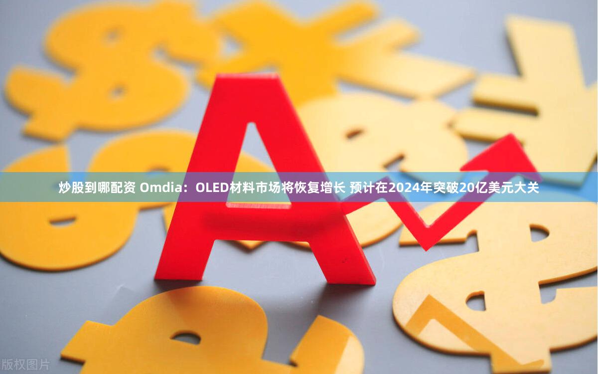 炒股到哪配资 Omdia：OLED材料市场将恢复增长 预计在2024年突破20亿美元大关