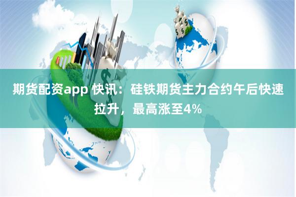 期货配资app 快讯：硅铁期货主力合约午后快速拉升，最高涨至4%