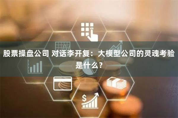 股票操盘公司 对话李开复：大模型公司的灵魂考验是什么？
