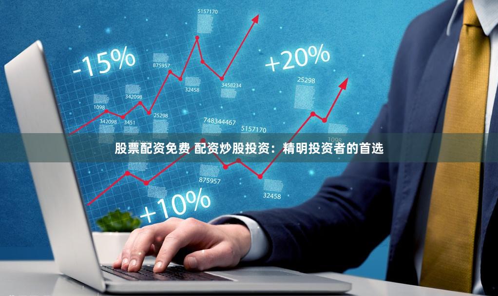 股票配资免费 配资炒股投资：精明投资者的首选