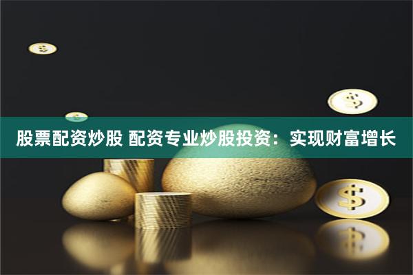 股票配资炒股 配资专业炒股投资：实现财富增长