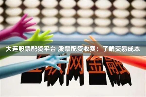 大连股票配资平台 股票配资收费：了解交易成本