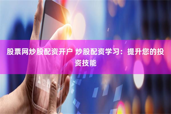 股票网炒股配资开户 炒股配资学习：提升您的投资技能