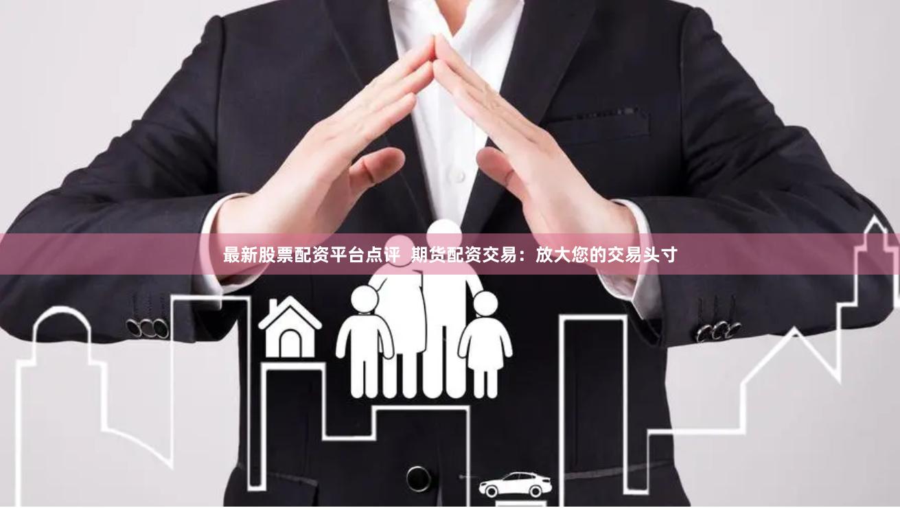 最新股票配资平台点评  期货配资交易：放大您的交易头寸