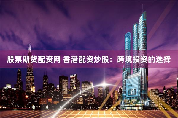 股票期货配资网 香港配资炒股：跨境投资的选择