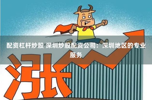 配资杠杆炒股 深圳炒股配资公司：深圳地区的专业服务
