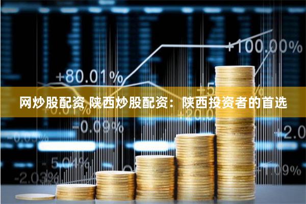 网炒股配资 陕西炒股配资：陕西投资者的首选