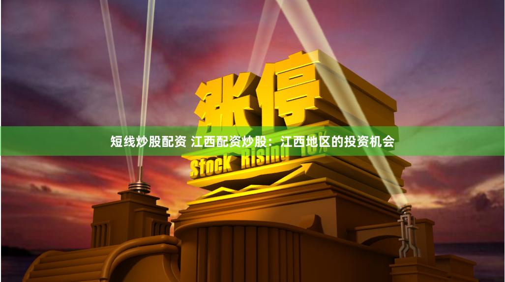 短线炒股配资 江西配资炒股：江西地区的投资机会
