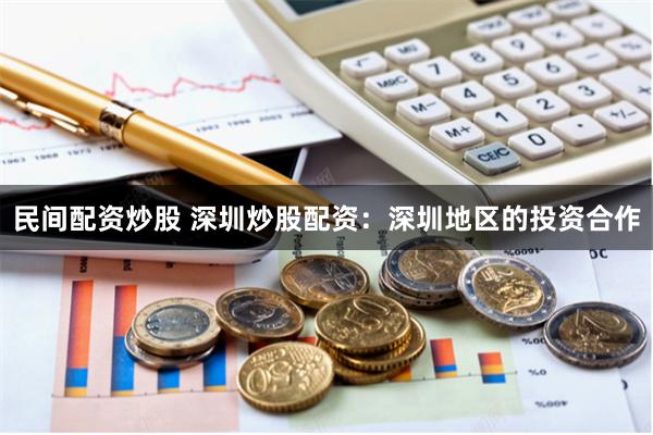民间配资炒股 深圳炒股配资：深圳地区的投资合作