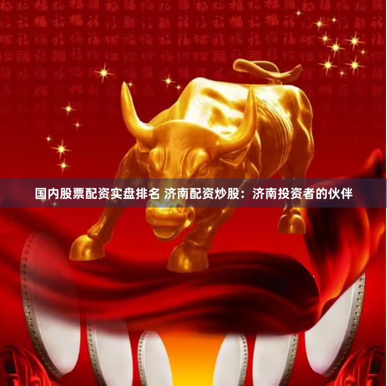 国内股票配资实盘排名 济南配资炒股：济南投资者的伙伴