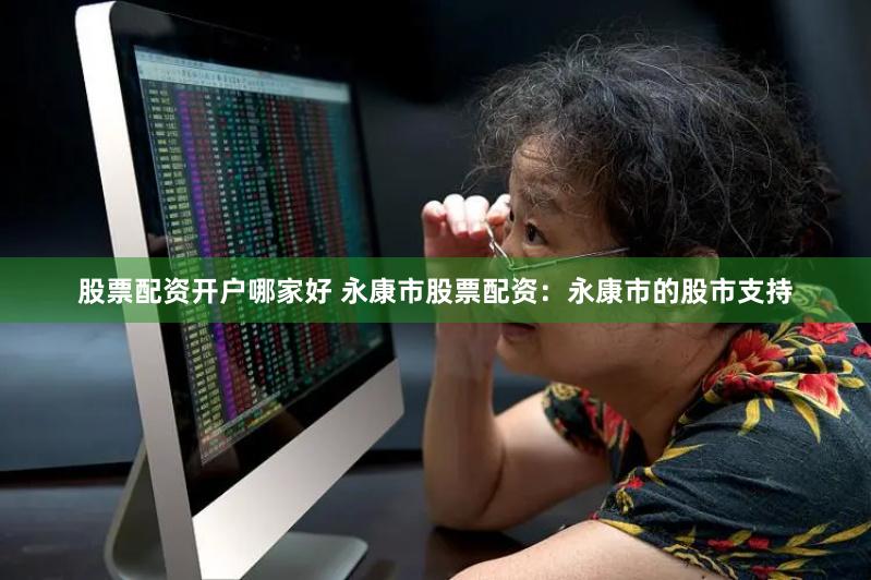 股票配资开户哪家好 永康市股票配资：永康市的股市支持