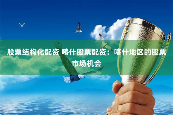 股票结构化配资 喀什股票配资：喀什地区的股票市场机会