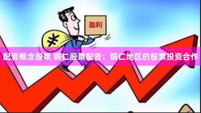配资概念股票 铜仁股票配资：铜仁地区的股票投资合作