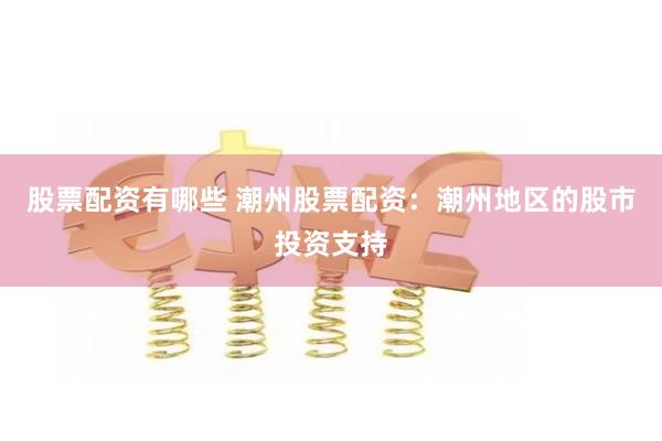 股票配资有哪些 潮州股票配资：潮州地区的股市投资支持