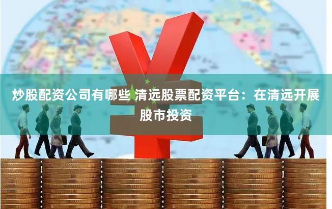 炒股配资公司有哪些 清远股票配资平台：在清远开展股市投资