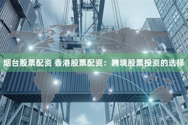 烟台股票配资 香港股票配资：跨境股票投资的选择