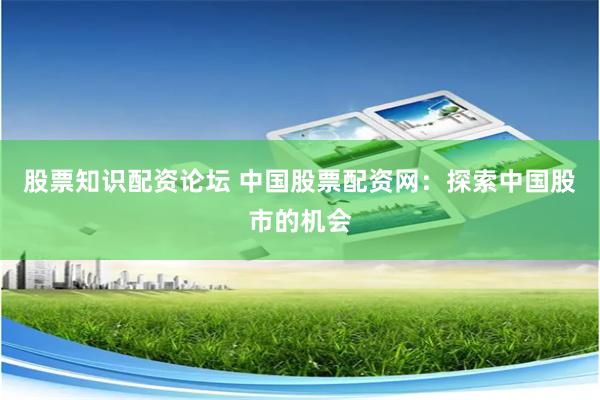 股票知识配资论坛 中国股票配资网：探索中国股市的机会