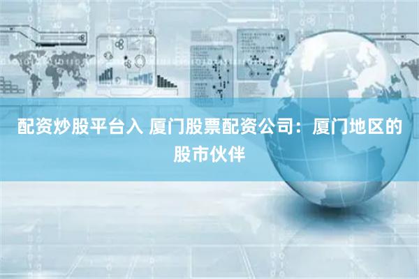 配资炒股平台入 厦门股票配资公司：厦门地区的股市伙伴